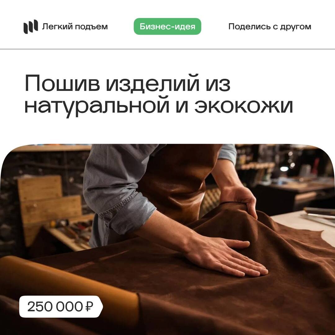 Бизнес кейс: Пошив изделий из натуральной и экокожи
Стартовый капитал: от 250 000 руб.

Такие аксессуары выглядят стильно и дорого — портмоне из натуральной кожи, визитницы, брелоки и ключницы. Эти вещи часто приобретают в подарок реже — для личного пользования. 

Вложения в такое производство невелики: требуется покупка специальной машинки и инструментов. Шить можно научиться и по обучающим роликам. 

Найти свою аудиторию реально как в сети, так и оффлайне, например, принимая участие в различных фестивалях или выставках-ярмарках мастеров хенд-мейд. Если работа выполнена на совесть, то “сарафанное радио” станет лучшей рекламой вашего бизнеса. 

Также сейчас набирает популярность ниша аксессуаров для домашних животных. Сюда входят качественные и стильные ошейники для собак из натуральной кожи, кожаные адресники и шлейки. Можно предлагать владельцам гравировку с именем питомца или его домашним адресом.

🩷 Легкий подъем