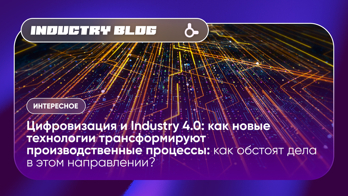Цифровизация и Industry 4.0: как новые технологии трансформируют производственные процессы: как обстоят дела в этом направлении?