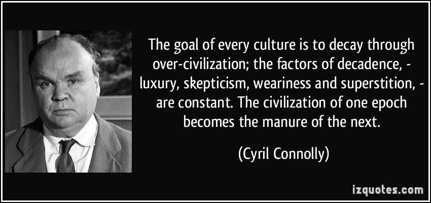 «Цель любой культуры — прийти в упадок из-за чрезмерной цивилизации; факторы упадка, — роскошь, скептицизм, усталость и суеверия — неизменны. Цивилизация одной эпохи становится удобрением для следующей.» (Сирил Коннолли)