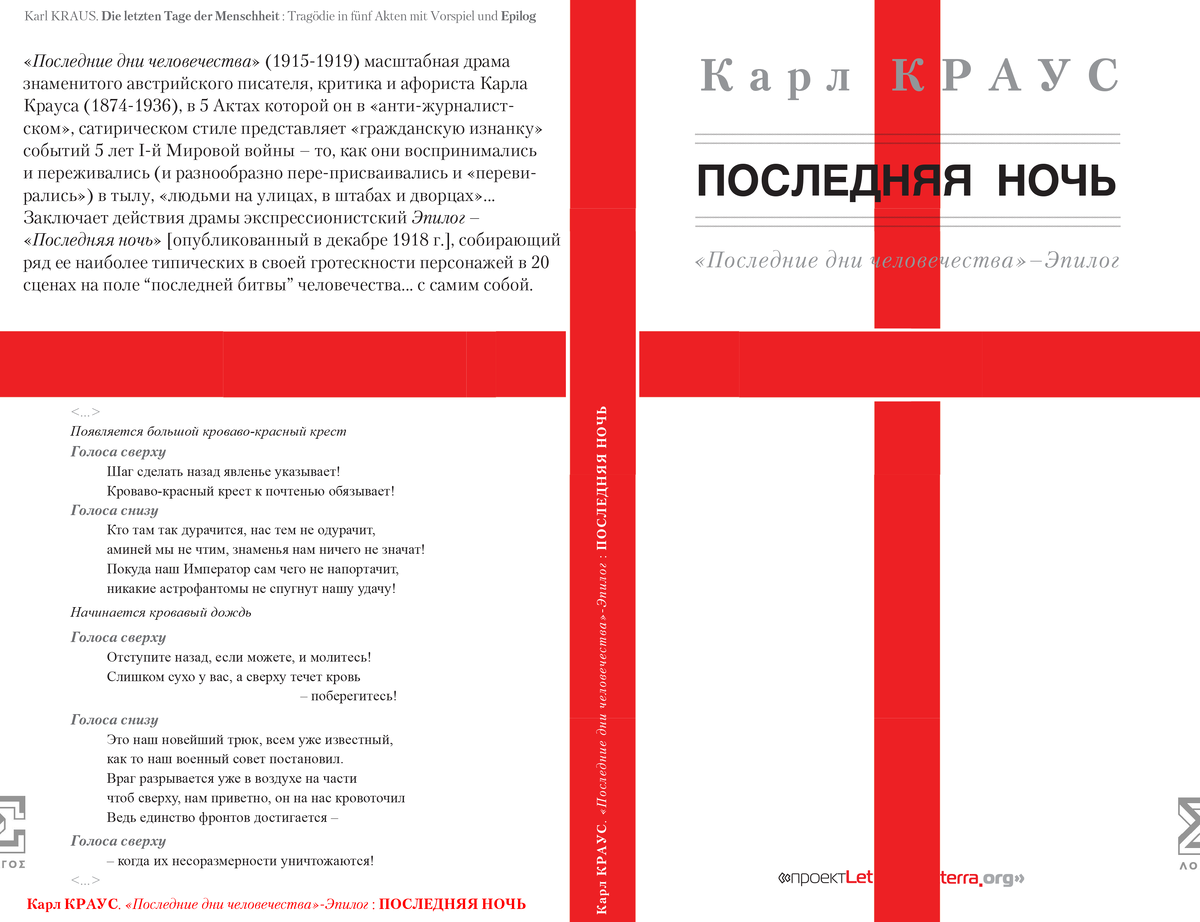 Послесловие переводчика к изд.: Краус, Карл. Последняя ночь. М.: Cheapcherrylibrary || letterra.org, 2022.
Из “Аннотации”: «Последние дни человечества» (1915-1919) масштабная драма знаменитого австрийского писателя, критика и афориста Карла Крауса (1874-1936), в 5 Актах которой он в «анти-журналистском», сатирическом стиле представляет «гражданскую изнанку» событий 5 лет I-й Мировой войны - то, как они воспринимались и переживались (и разнообразно пере-присваивались и «перевирались») в тылу, «людьми на улицах, в штабах и дворцах»... Заключает действия драмы экспрессионистский 'Эпилог' - «Последняя ночь» [опубликованный в ноябре/декабре 1918 г.], собирающий ряд ее наиболее типических в своей гротескности персонажей в 20 сценах на поле “последней битвы” человечества... с самим собой.