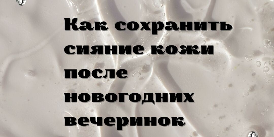 Как сохранить сияние кожи после новогодних вечеринок: бьюти-лайфхаки для нормальной, сухой и проблемной кожи