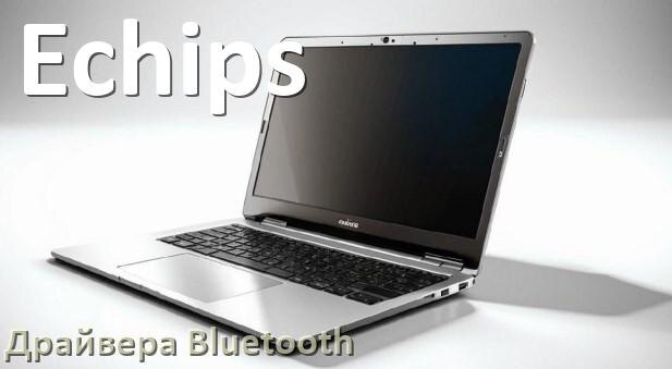 
Драйвера Bluetooth для ноутбука Echips на Windows 10, 11, 7 на 64, 32 бит