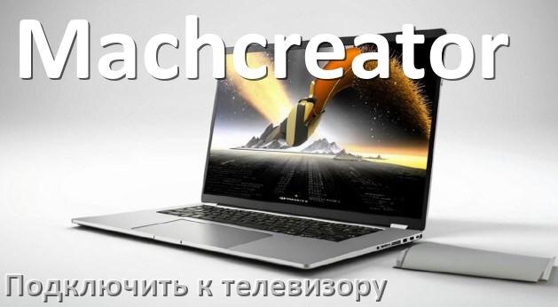 
Как подключить ноутбук Machcreator к телевизору через HDMI кабель и по Wi-Fi на Windows 10 и 11