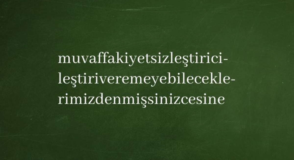 Пример одного из самых длинных слов турецкого языка. Приблизительный перевод «Словно вы один (одна) из тех, кого мы, возможно, не сможем с лёгкостью сделать (превратить) безуспешным (-ой)». Это слово в речи не употребляется и смысла особого не несёт, его трудно перевести правильно, но де-юре оно имеет место быть