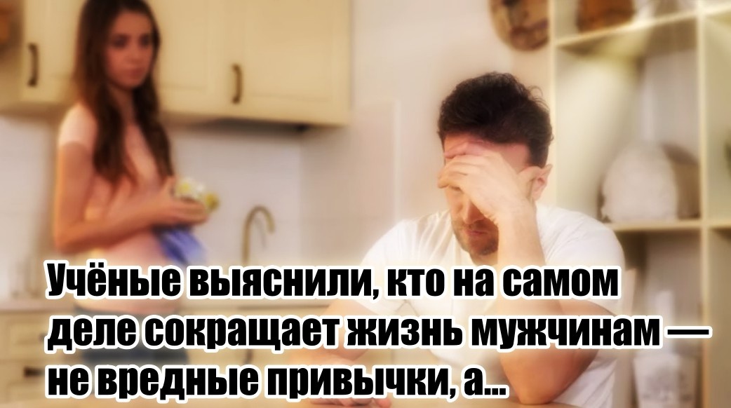 Чересчур требовательные жены – одна их причин непродолжительной жизни.
