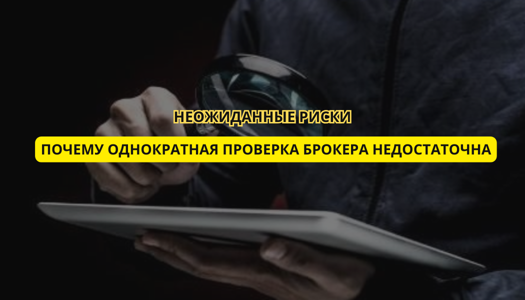 Неожиданные риски: почему однократная проверка брокера недостаточна