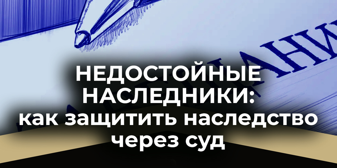 Недостойные наследники: как защитить наследство через суд