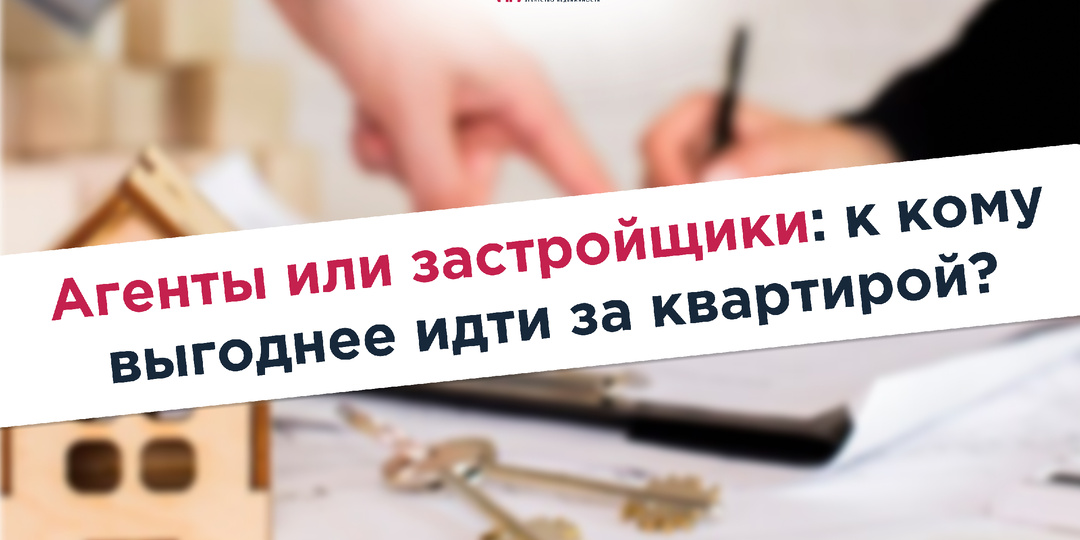 Агенты или застройщики: к кому выгоднее идти за квартирой?