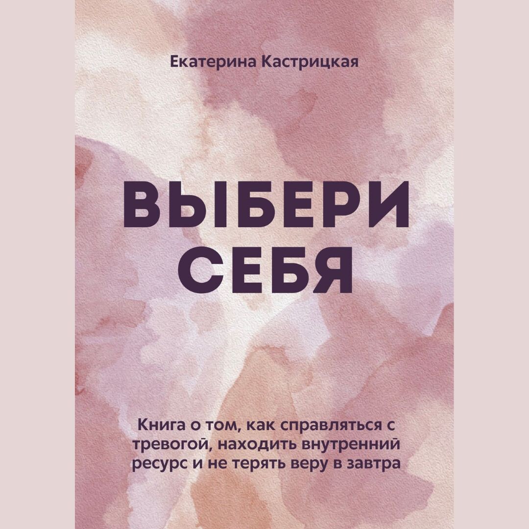 Фото: книга "Выбери себя" - книга о том, как справляться с тревогой, находить внутренний ресурс и не терять веру в завтра, психолог Екатерина Кастрицкая