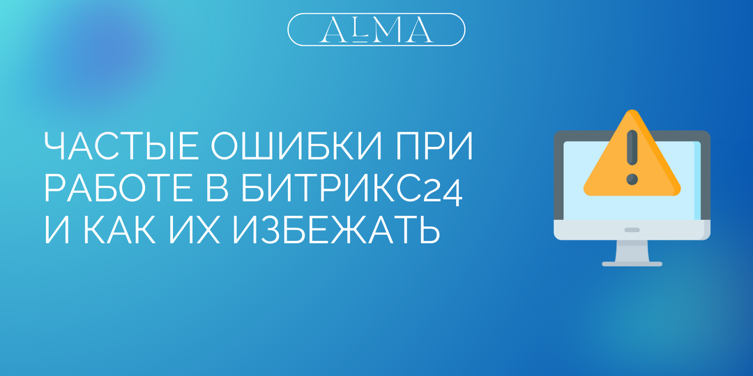 Частые ошибки при работе в Битрикс24 и как их избежать