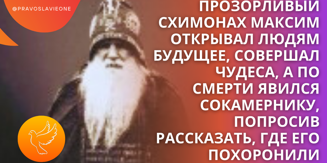 Прозорливый схимонах Максим открывал людям будущее, совершал чудеса, а по смерти явился сокамернику, попросив рассказать, где его похоронили