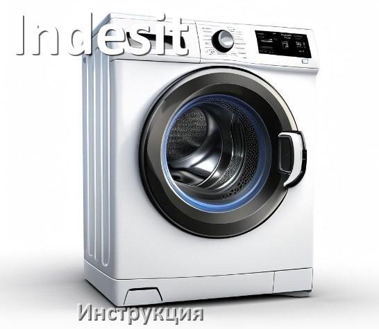 
Руководства пользователя стиральной машины Indesit и официальные инструкции по эксплуатации на русском PDF