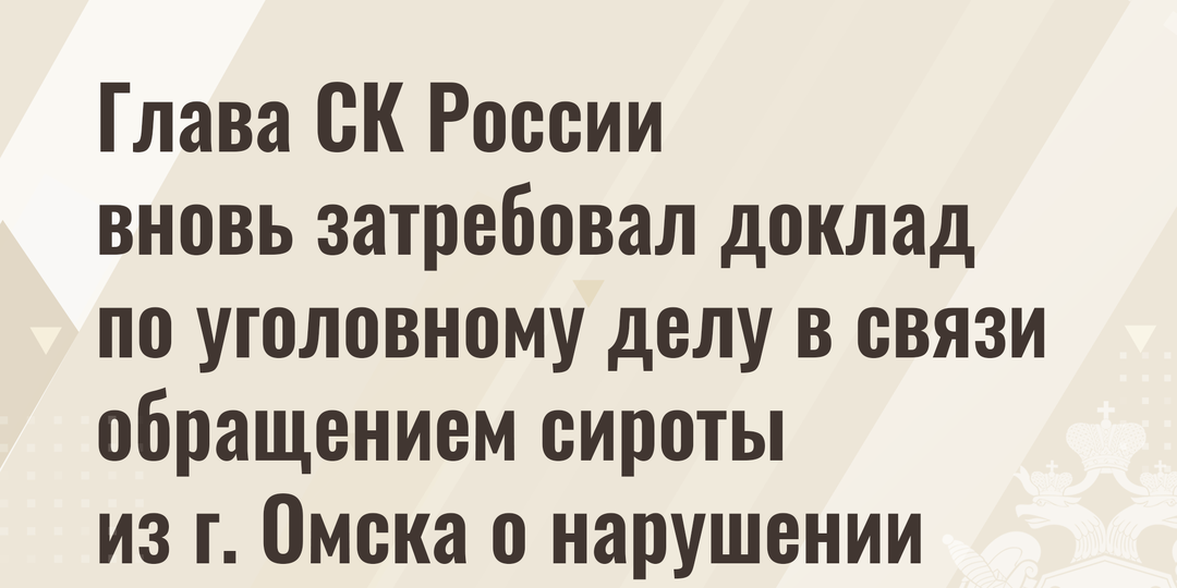 Глава СК России вновь затребовал доклад по уголовному делу в связи обращением сироты из г. Омска о нарушении его жилищных прав