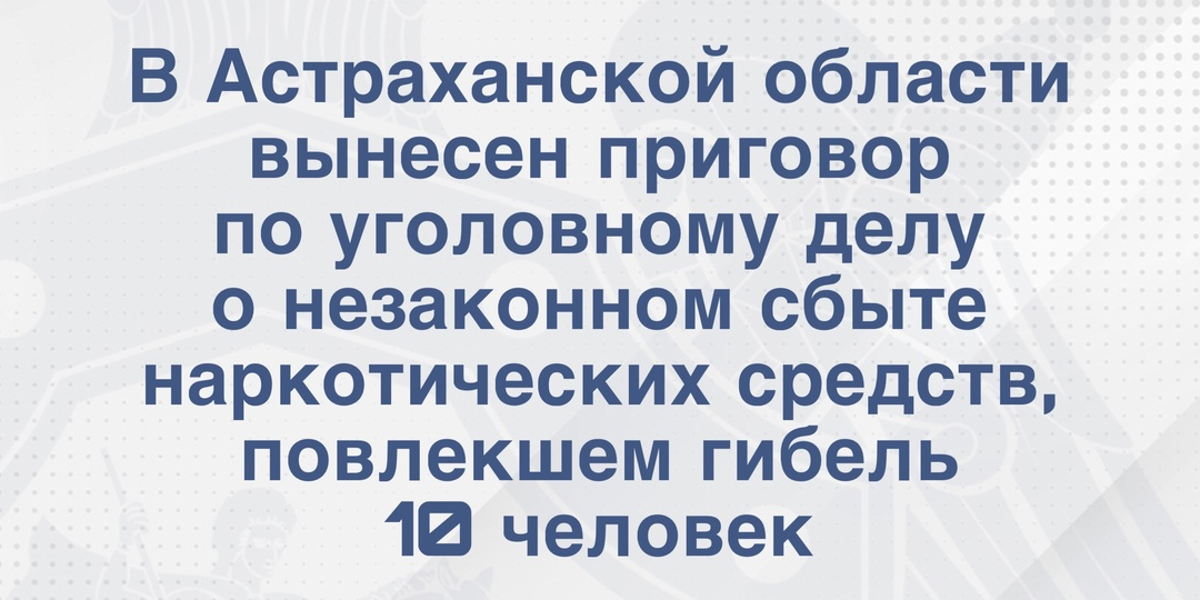 В Астраханской области вынесен приговор по уголовному делу о незаконном сбыте наркотических средств, повлекшем гибель 10 человек