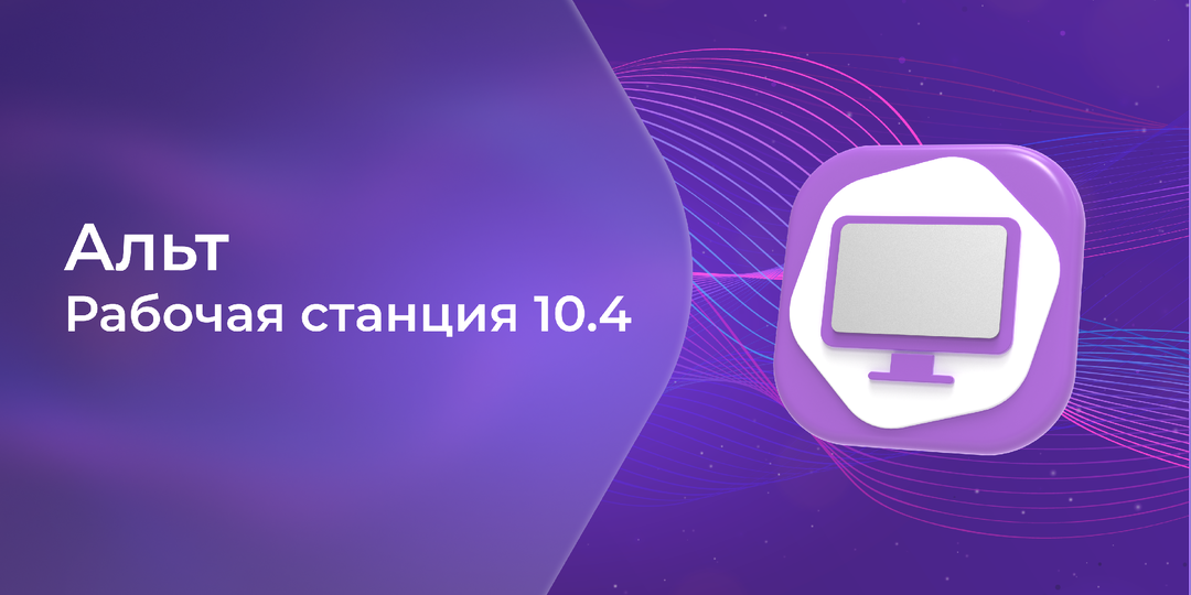 Обновлена ОС «Альт Рабочая станция» 10.4, учтены пожелания КИИ, крупных медицинских заказчиков и системных администраторов