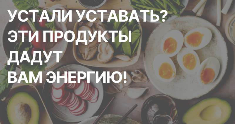Устали уставать? Эти продукты дадут вам энергию!