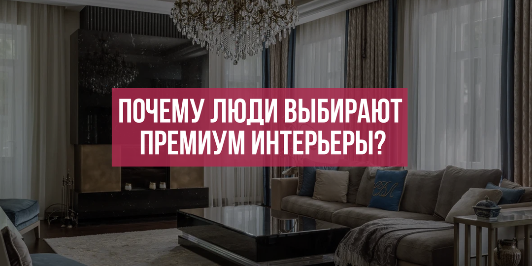 ПОЧЕМУ ЛЮДИ ВЫБИРАЮТ ПРЕМИУМ ИНТЕРЬЕРЫ?