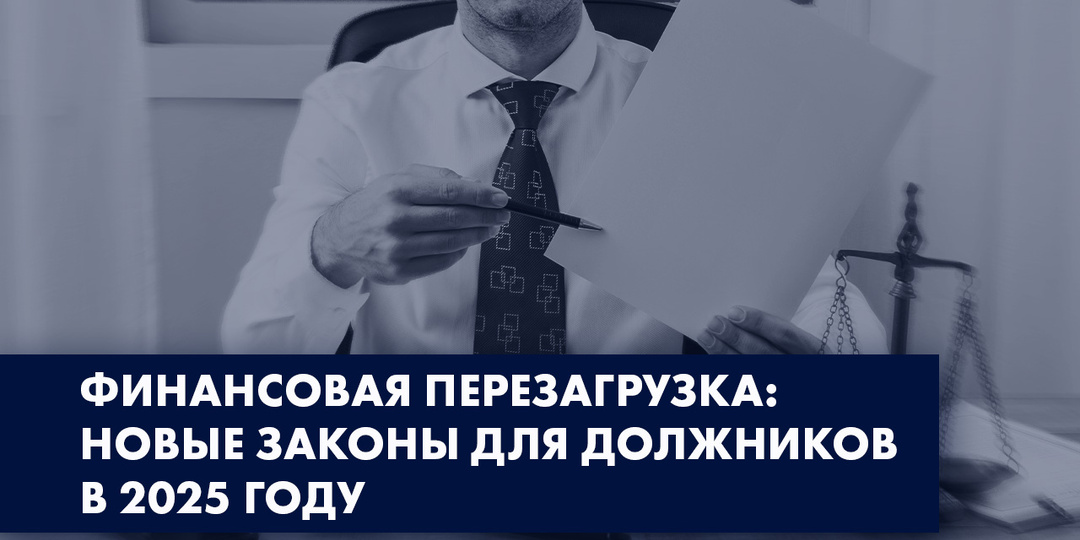 ФИНАНСОВАЯ ПЕРЕЗАГРУЗКА: НОВЫЕ ЗАКОНЫ ДЛЯ ДОЛЖНИКОВ В 2025 ГОДУ