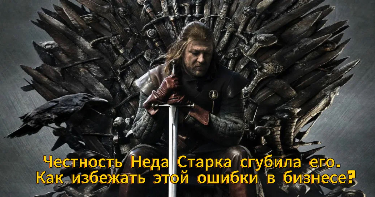 Честность Неда Старка сгубила его. Как избежать этой ошибки в бизнесе?