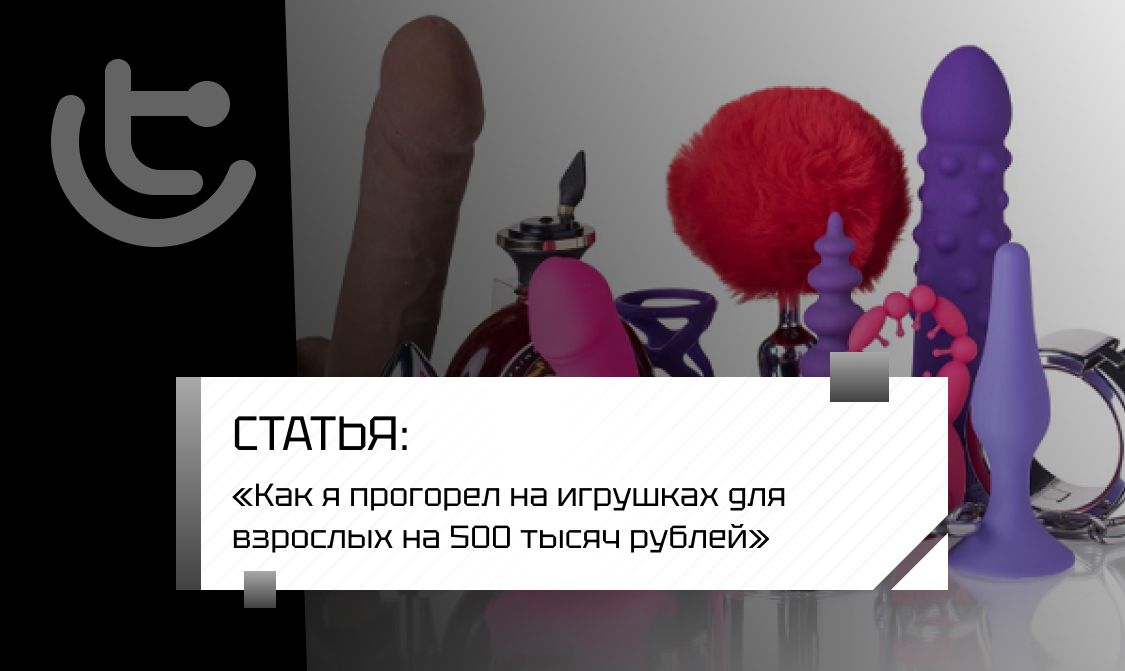 «Как я прогорел на игрушках для взрослых на 500 тысяч рублей»