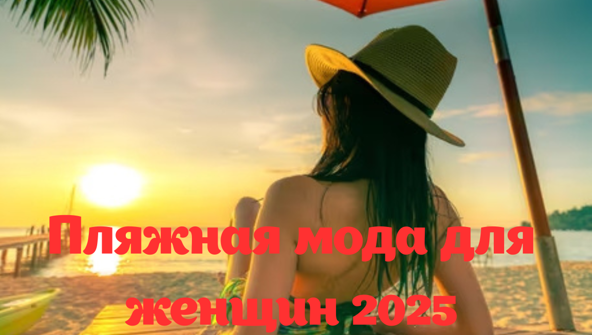 Пляжная мода для женщин 2025 — 5 ключевых рекомендаций по стилю 