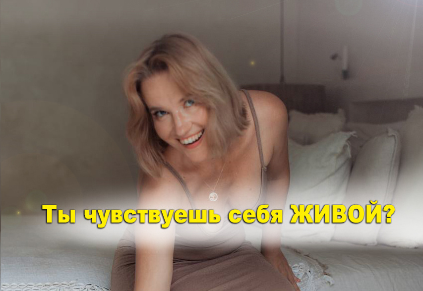 Ты чувствуешь себя живой, желанной, наполненной изнутри?