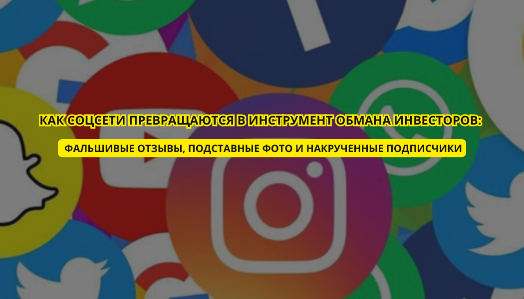 Как соцсети превращаются в инструмент обмана инвесторов: фальшивые отзывы, подставные фото и накрученные подписчики