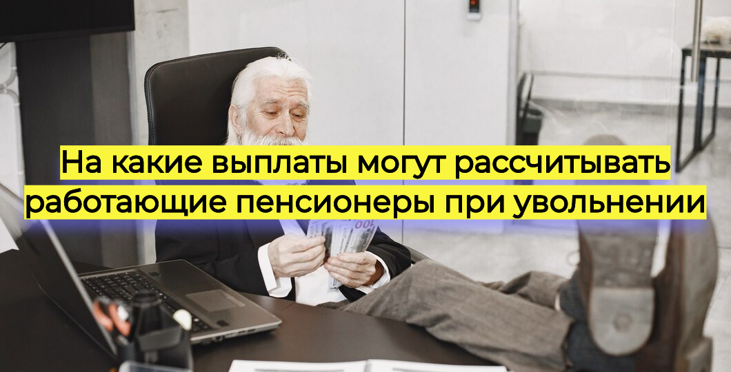 На какие выплаты могут рассчитывать работающие пенсионеры при увольнении
