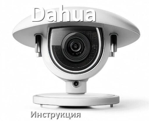 
Руководства пользователя камеры Dahua и официальные инструкции по эксплуатации на русском PDF
