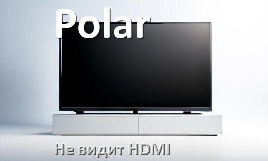
Почему телевизор Polar не видит HDMI и не подключается