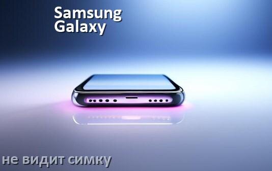 
Почему телефон Samsung Galaxy не видит сим карту, что делать