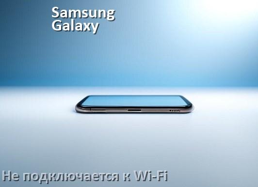 
Почему телефон Samsung Galaxy не подключается к Wi-Fi и что делать