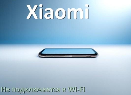 
Почему телефон Xiaomi не подключается к Wi-Fi и что делать