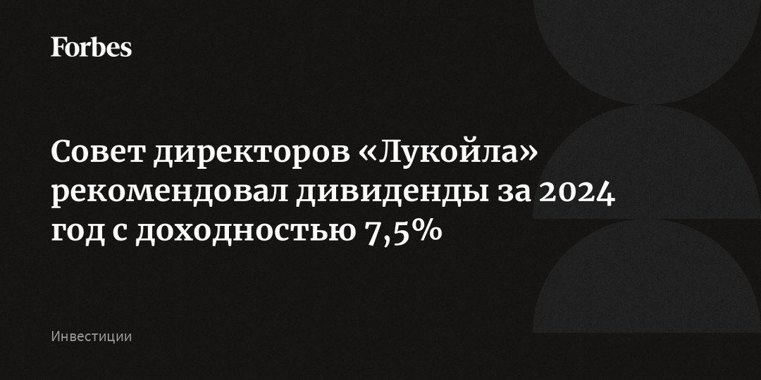 Совет директоров «Лукойла» рекомендовал дивиденды за 2024 год с доходностью 7,5%