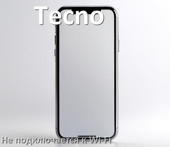 
Почему телефон Tecno не подключается к Wi-Fi и что делать