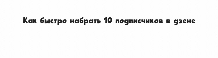 Как быстро набрать 10 подписчиков в дзене