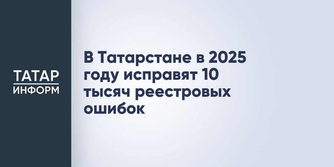 В Татарстане в 2025 году исправят 10 тысяч реестровых ошибок