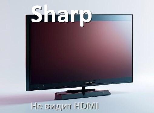 
Почему телевизор Sharp не видит HDMI и не подключается