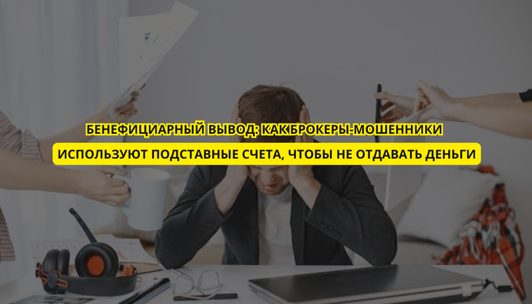 Бенефициарный вывод: как брокеры-мошенники используют подставные счета, чтобы не отдавать деньги