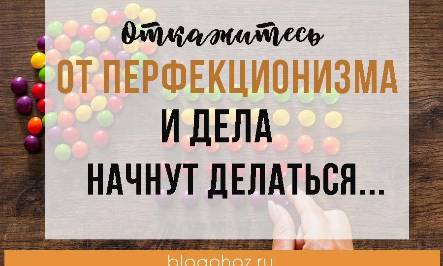 Откажитесь от перфекционизма и дела начнут делаться...