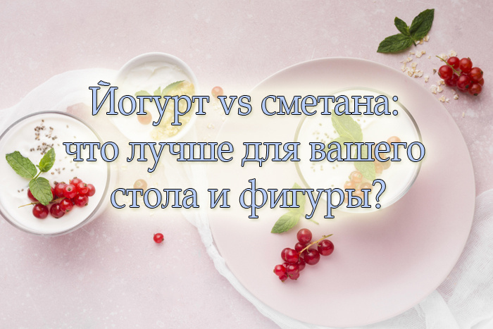 Йогурт vs сметана: что лучше для вашего стола и фигуры?