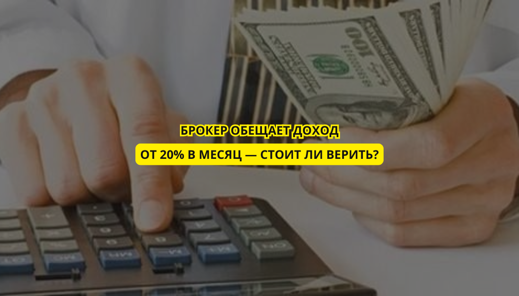 Брокер обещает доход от 20% в месяц — стоит ли верить?
