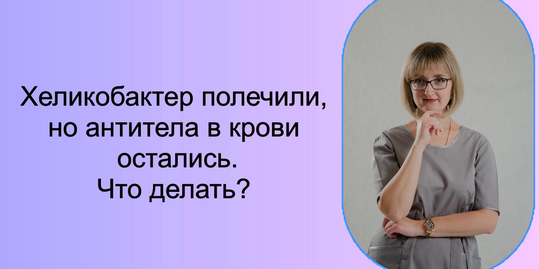 Хеликобактер полечили, но антитела остались: что делать?