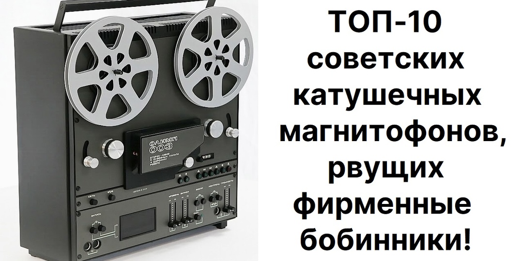 ТОП-10 советских катушечных магнитофонов, рвущих фирменные бобинники!