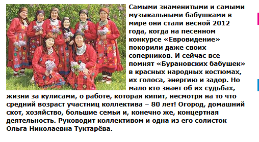 Самыми знаменитыми и самыми музыкальными бабушками в мире они стали весной 2012 года, когда на песенном конкурсе «Евровидение» покорили даже своих соперников. И сейчас все помнят «Бурановских бабушек» в красных народных костюмах, их голоса, энергию и задор. Но мало кто знает об их судьбах, жизни за кулисами, о работе, которая кипит, несмотря на то что средний возраст участниц коллектива – 80 лет! Огород, домашний скот, хозяйство, большие семьи и, конечно же, концертная деятельность. Руководит коллективом и одна из его солисток Ольга Николаевна Туктарёва.