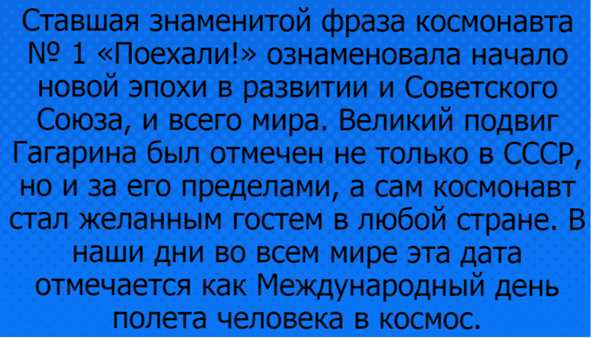 Я прекрасно помню день, когда Юрий Гагарин полетел в космос. И так же помню тот ужас, охвативший меня, моих родителей, когда по радио объявили о гибели Гагарина и Серегина. Чувства, которые невозможно передать словами. Какими искренними, чистыми, светлыми и бескорыстными были люди тех лет...