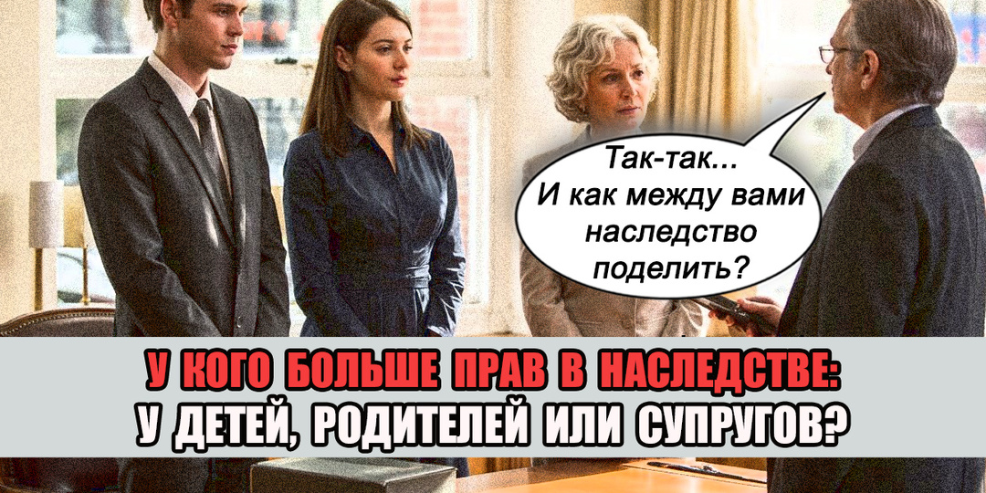 Кто «главнее» в наследстве: дети, супруг(а) или родители? Разбираем на примерах