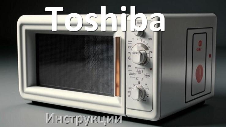 
Руководства пользователя микроволновой печи Toshiba и официальные инструкции по эксплуатации на русском PDF