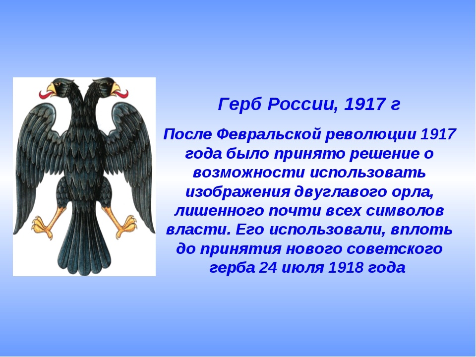 Временная эмблема России и Временного правительства с 21 марта 1917 года (с 1 (14) сентября эмблема Российской республики). Эмблему использовали до принятия 10 июля 1918 года Конституции РСФСР, в которой вводился герб нового государства. был разработан группой известных геральдистов и художников: В. К. Лукомский, С. Н. Тройницкий, Г. И. Нарбут и И. Я. Билибин. Именно они предложили использовать в качестве временной эмблемы двуглавого орла эпохи Ивана III без атрибутов царской власти. Эмблема Я. Билибина была одобрена председателем Временного правительства князем Г. Е. Львовым и министром иностранных дел П. Н. Милюковым, как образец для печати. Опубликован рисунок был 7 апреля 1917 года в «Собрании узаконений и распоряжений Правительства». Официально эмблема так и не была утверждена. Фото открытых источников.