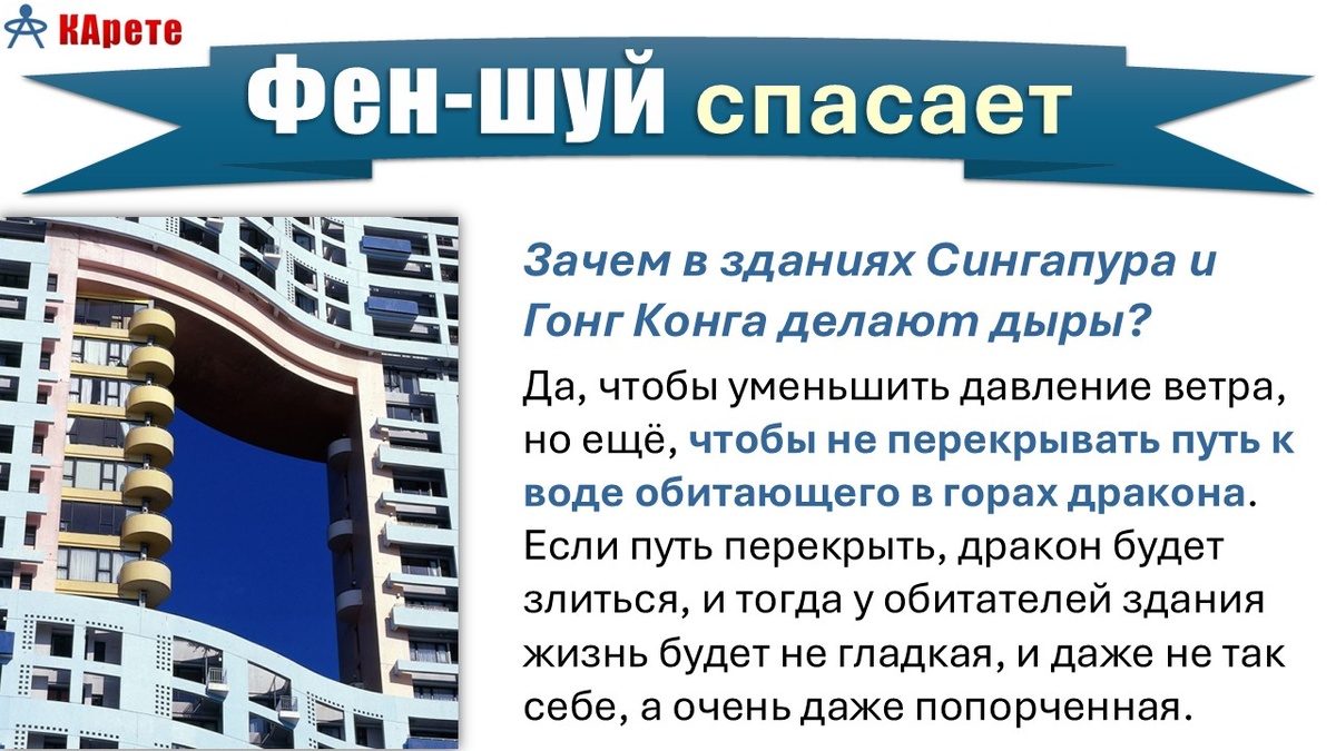 ФЕН-ШУЙ спасает: Зачем в зданиях Сингапура и Гонг Конга делают дыры? Да, чтобы уменьшить давление ветра, но не только для этого. Еще чтобы не перекрывать путь к воде обитающего в горах дракона. Если путь перекрыть, то дракон будет злиться, и тогда у обитателей здания жизнь будет не гладкая, и даже не так себе, а очень даже попорченная.